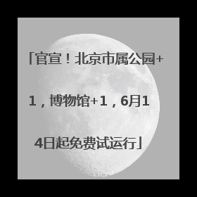 官宣！北京市属公园+1，博物馆+1，6月14日起免费试运行