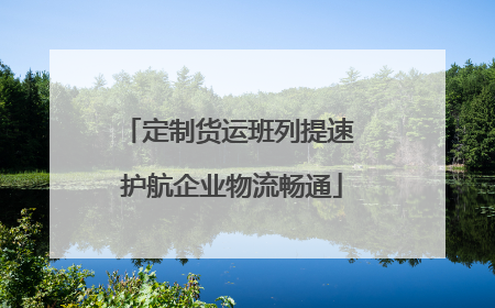 定制货运班列提速 护航企业物流畅通