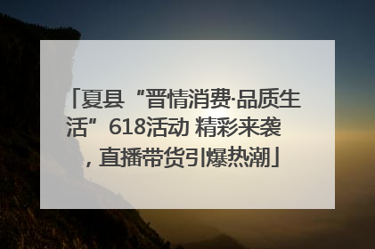 夏县“晋情消费·品质生活”618活动 精彩来袭，直播带货引爆热潮