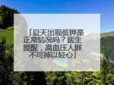 夏天出现低钾是正常情况吗？医生提醒，高血压人群不可掉以轻心