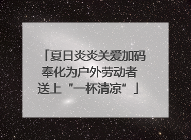 夏日炎炎关爱加码 奉化为户外劳动者送上“一杯清凉”