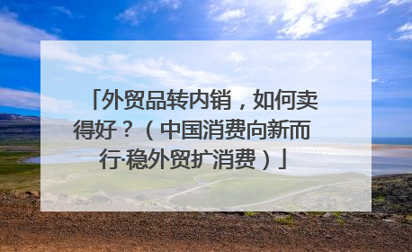 外贸品转内销，如何卖得好？（中国消费向新而行·稳外贸扩消费）