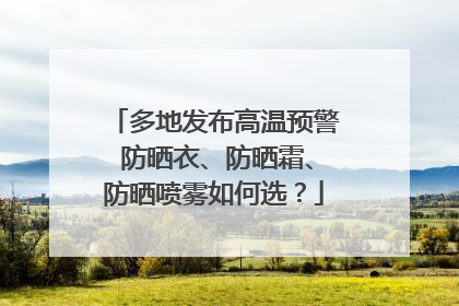 多地发布高温预警 防晒衣、防晒霜、防晒喷雾如何选？