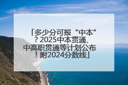 多少分可报“中本”？2025中本贯通、中高职贯通等计划公布！附2024分数线