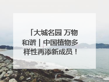 大城名园 万物和谐｜中国植物多样性再添新成员！它只在西藏墨脱