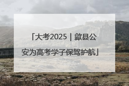 大考2025｜歙县公安为高考学子保驾护航