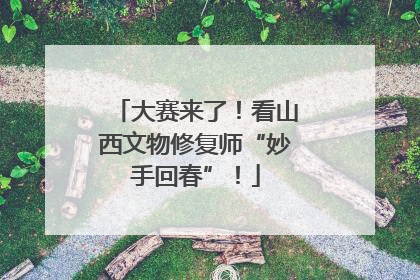 大赛来了！看山西文物修复师“妙手回春”！