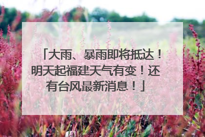 大雨、暴雨即将抵达！明天起福建天气有变！还有台风最新消息！