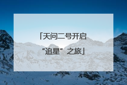 天问二号开启“追星”之旅