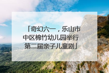 奇幻六一，乐山市中区棉竹幼儿园举行第二届亲子儿童剧