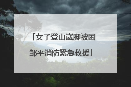 女子登山崴脚被困 邹平消防紧急救援
