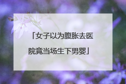 女子以为腹胀去医院竟当场生下男婴