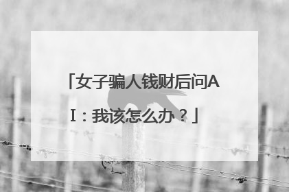 女子骗人钱财后问AI：我该怎么办？