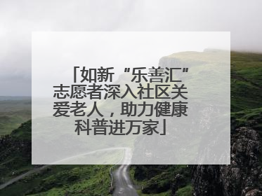 如新“乐善汇”志愿者深入社区关爱老人，助力健康科普进万家