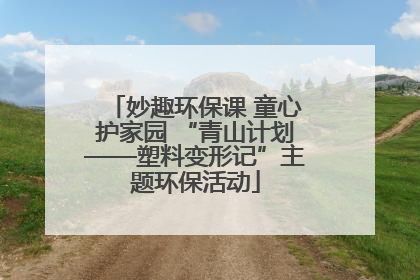 妙趣环保课 童心护家园 “青山计划——塑料变形记”主题环保活动