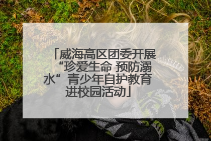 威海高区团委开展“珍爱生命 预防溺水”青少年自护教育进校园活动