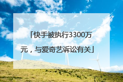 快手被执行3300万元，与爱奇艺诉讼有关