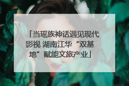 当瑶族神话遇见现代影视 湖南江华“双基地”赋能文旅产业
