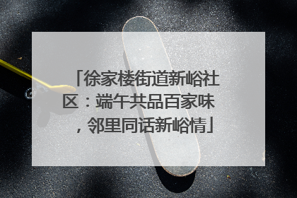 徐家楼街道新峪社区：端午共品百家味，邻里同话新峪情