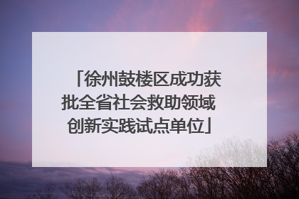 徐州鼓楼区成功获批全省社会救助领域创新实践试点单位