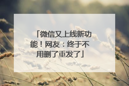 微信又上线新功能！网友：终于不用删了重发了