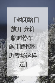 封闭路口放开 允许临时停车 施工路段附近考场这样走