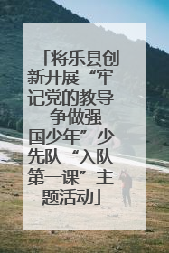 将乐县创新开展“牢记党的教导  争做强国少年”少先队“入队第一课”主题活动