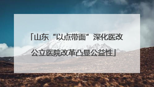 山东“以点带面”深化医改 公立医院改革凸显公益性