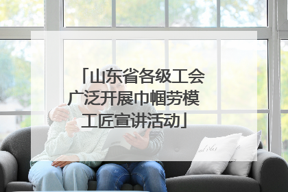 山东省各级工会广泛开展巾帼劳模工匠宣讲活动