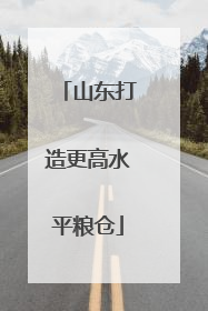 山东打造更高水平粮仓