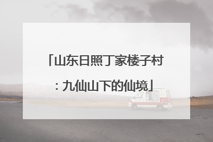 山东日照丁家楼子村：九仙山下的仙境