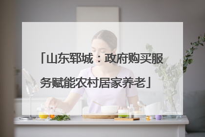 山东郓城：政府购买服务赋能农村居家养老