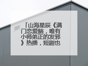 山海星辰《满门恋爱脑，唯有小师弟正的发邪》热播，短剧也有仙侠群像