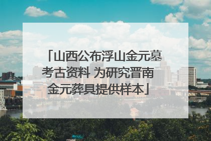 山西公布浮山金元墓考古资料 为研究晋南金元葬具提供样本