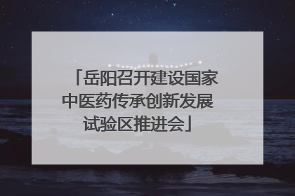 岳阳召开建设国家中医药传承创新发展试验区推进会
