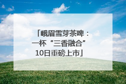 峨眉雪芽茶啤：一杯“三香融合”10日重磅上市