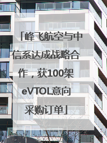 峰飞航空与中信系达成战略合作，获100架eVTOL意向采购订单