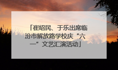 崔绍民、于乐出席临汾市解放路学校庆“六一”文艺汇演活动