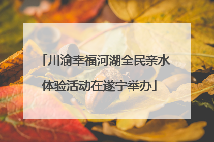 川渝幸福河湖全民亲水体验活动在遂宁举办