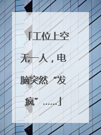 工位上空无一人，电脑突然“发疯”……