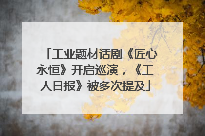 工业题材话剧《匠心永恒》开启巡演，《工人日报》被多次提及