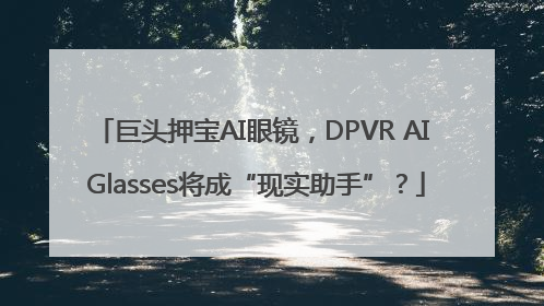 巨头押宝AI眼镜，DPVR AI Glasses将成“现实助手”？