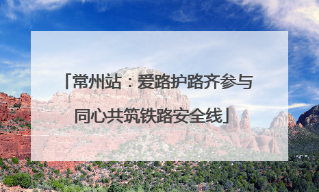 常州站：爱路护路齐参与 同心共筑铁路安全线