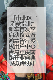 市北区“消费指北”新车首发季启动仪式暨鸿蒙智行授权用户中心青岛重庆南路开业盛典成功举办