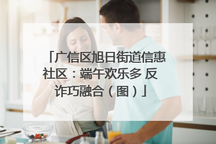 广信区旭日街道信惠社区：端午欢乐多 反诈巧融合（图）
