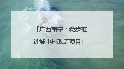 广西南宁：稳步推进城中村改造项目