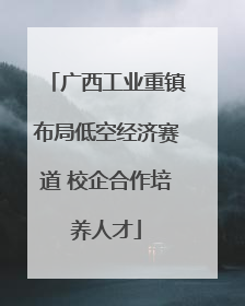 广西工业重镇布局低空经济赛道 校企合作培养人才