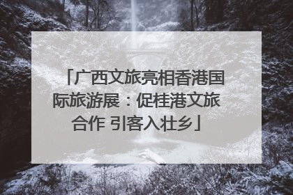 广西文旅亮相香港国际旅游展：促桂港文旅合作 引客入壮乡