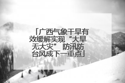 广西气象干旱有效缓解实现“大旱无大灾” 防汛防台风成下一重点
