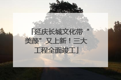 延庆长城文化带“美颜”又上新！三大工程全面竣工